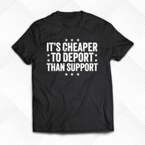 It’s Cheaper To Deport Than Support Shirt It’s Cheaper To Deport Than Support Shirt