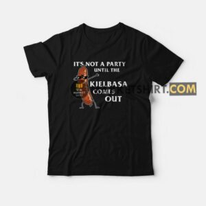It’s Not A Party Until The Kielbasa Comes Out T-shirt It’s Not A Party Until The Kielbasa Comes Out T-shirt