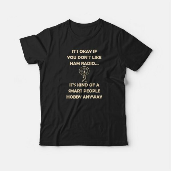 It’s Okay If You Don’t Like Ham Radio It’s Kind Of A Smart People Hobby Anyway T-shirt