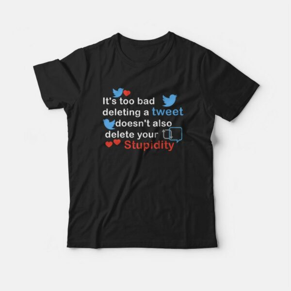 It’s Too Bad Deleting A Tweet Doesn’t Also Delete Your Stupidity T-shirt