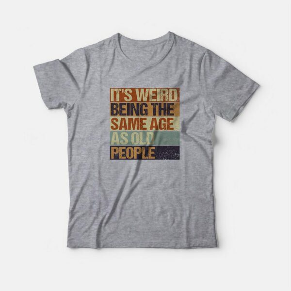 It’s Weird Being The Same Age As Old People T-shirt