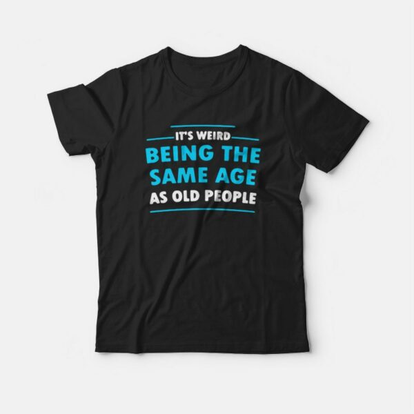 It’s Weird Being The Same Age As Old People T-shirt