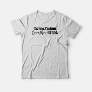 It's fine I'm Fine Everything is Fine T-shirt 2 Its fine Im Fine Everything is Fine T shirt 3