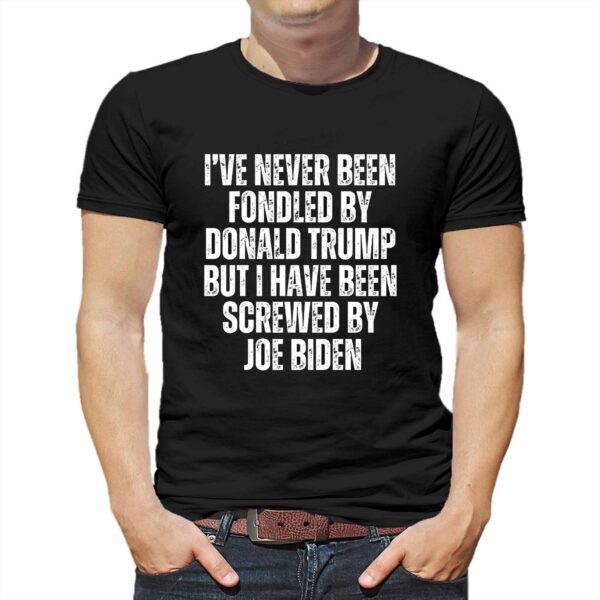I’ve Never Been Fondled By Donald Trump But I Have Been Screwed By Joe Biden T-shirt