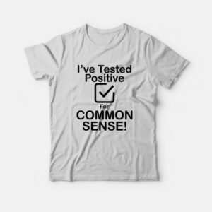 I’ve Tested Positive For Common Sense T-Shirt I’ve Tested Positive For Common Sense T-Shirt