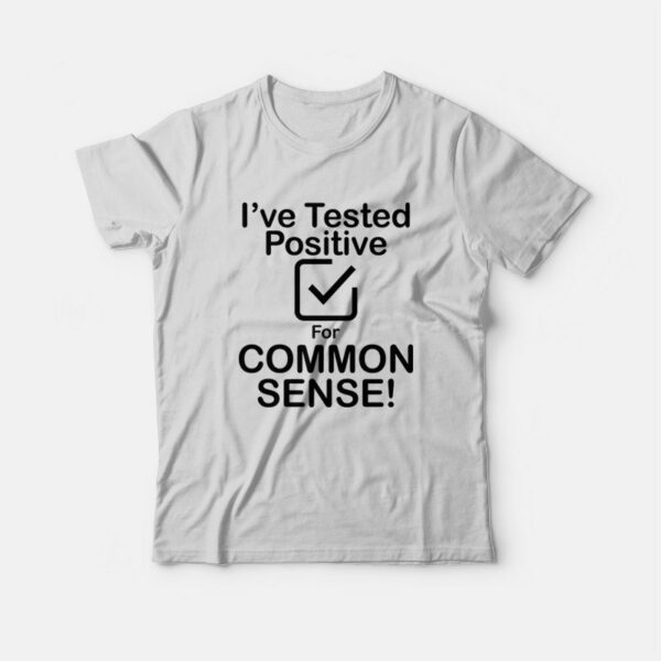 I’ve Tested Positive For Common Sense T-Shirt