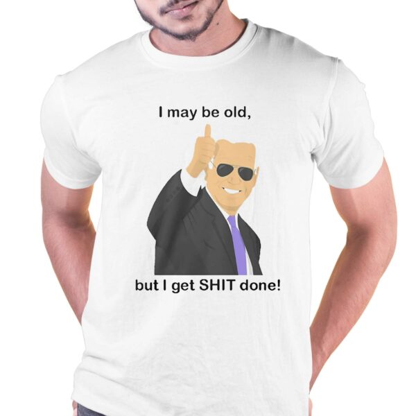 Joe Biden I May Be Old But I Get Shit Done Shirt