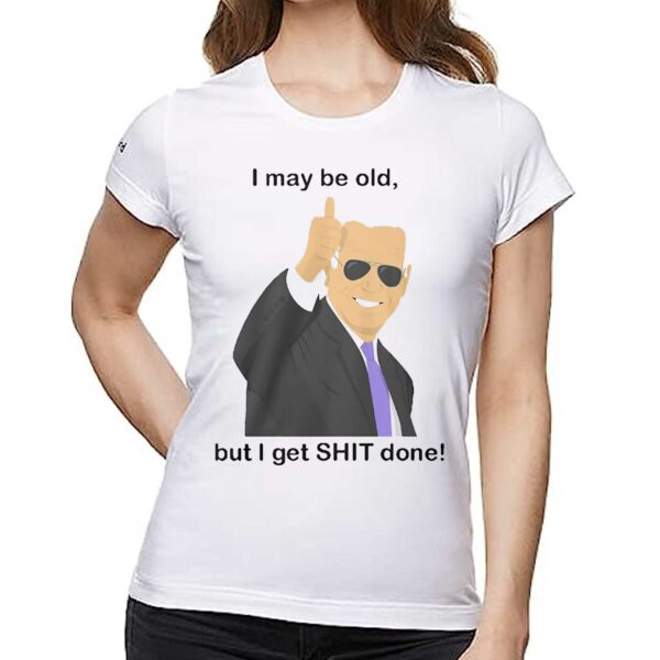 Joe Biden I May Be Old But I Get Shit Done Shirt