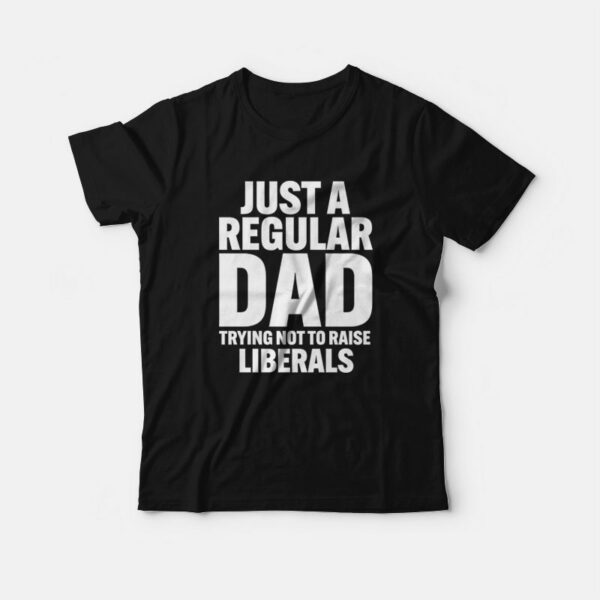 Just A Regular Dad Trying Not To Raise Liberals T-Shirt