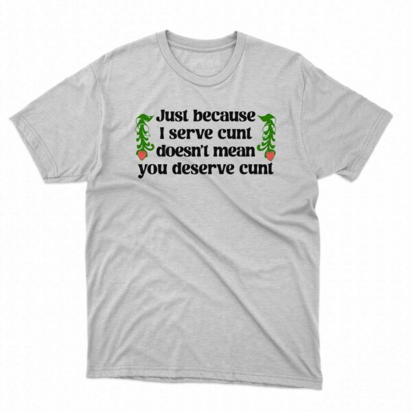 Just Because I Serve Cunt Doesn’t Mean You Deserve Cunt Shirt