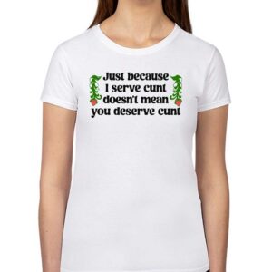 Just Because I Serve Cunt Doesn’t Mean You Deserve Cunt Shirt