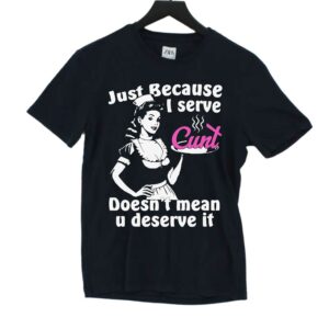 Just Because I Serve Cunt Doesn’t Mean You Deserve It Shirt Just Because I Serve Cunt Doesn’t Mean You Deserve It Shirt