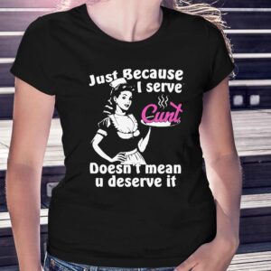 Just Because I Serve Cunt Doesn’t Mean You Deserve It Shirt