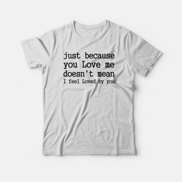 Just Because You Love Me Doesn’t Mean I Feel Loved By You T-shirt