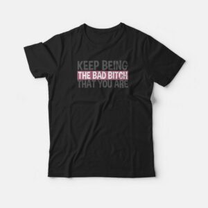 Keep Being The Bad Bitch That You Are T-shirt