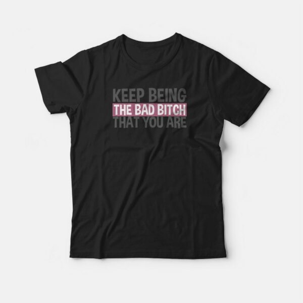 Keep Being The Bad Bitch That You Are T-shirt