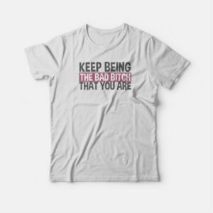 Keep Being The Bad Bitch That You Are T-shirt 3 Keep Being The Bad Bitch That You Are T shirt 4