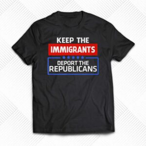 Keep The Immigrants Deport The Republicans Shirt Keep The Immigrants Deport The Republicans Shirt