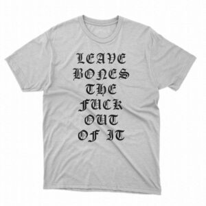 Leave Bones The Fuck Out Of It Shirt Leave Bones The Fuck Out Of It Shirt
