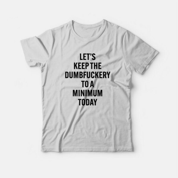 Let’s Keep The Dumbfuckery To A Minimum Today T-Shirt