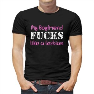 My Boyfriend Fucks Like A Lesbian Shirt My Boyfriend Fucks Like A Lesbian Shirt