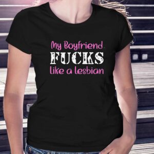 My Boyfriend Fucks Like A Lesbian Shirt