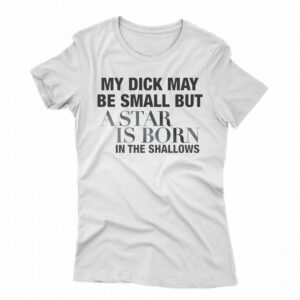 My Dick May Be Small But A Star Is Born In The Shallows Shirt