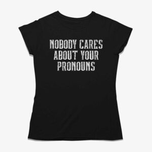 Nobody Cares About Your Pronouns T-shirt
