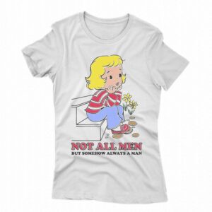 Not All Men But Somehow Always A Man Shirt