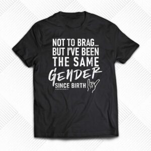 Not To Brag But I’ve Been The Same Gender Since Birth Shirt Not To Brag But I’ve Been The Same Gender Since Birth Shirt