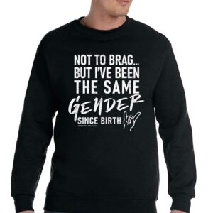 Not To Brag But I've Been The Same Gender Since Birth Shirt 3 Not To Brag But Ive Been The Same Gender Since Birth Shirt 4