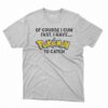 Of Course I Cum Fast I Have Pokemon To Catch Shirt