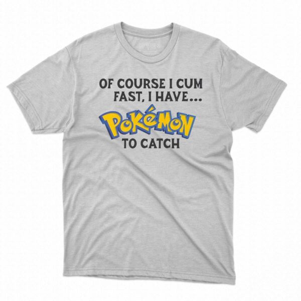 Of Course I Cum Fast I Have Pokemon To Catch Shirt