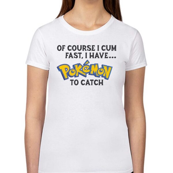 Of Course I Cum Fast I Have Pokemon To Catch Shirt