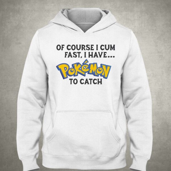 Of Course I Cum Fast I Have Pokemon To Catch Shirt