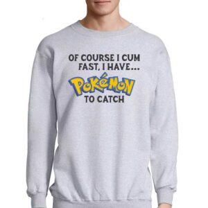 Of Course I Cum Fast I Have Pokemon To Catch Shirt 4