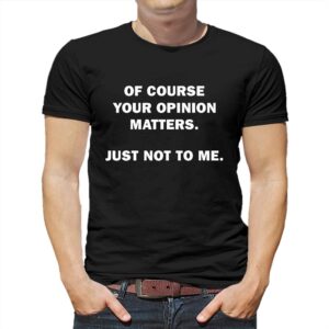 Of Course Your Opinion Matters Just Not To Me Shirt Of Course Your Opinion Matters Just Not To Me Shirt