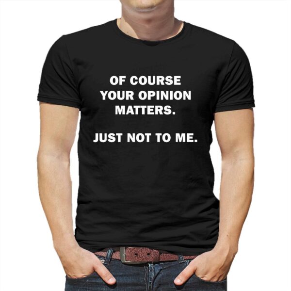 Of Course Your Opinion Matters Just Not To Me Shirt