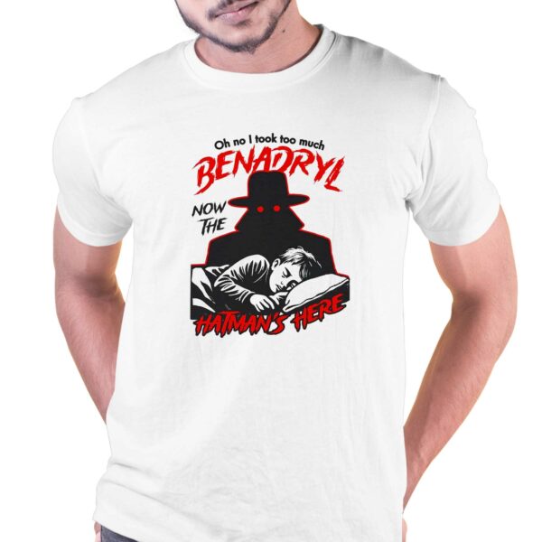 Oh No I Took Too Much Benadryl Now The Hatman’s Here Shirt