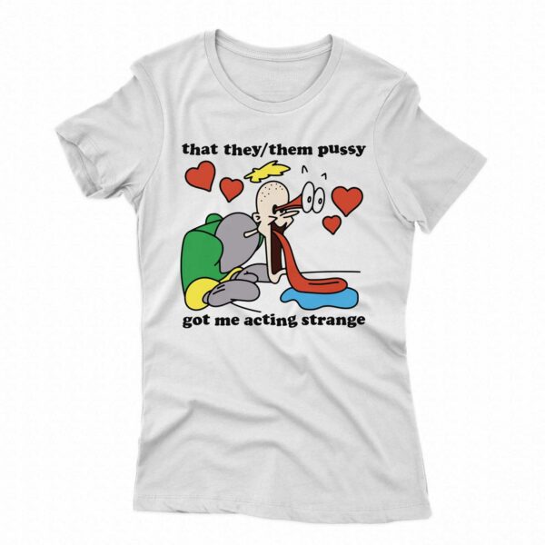 That They Them Pussy Got Me Acting Strange Shirt