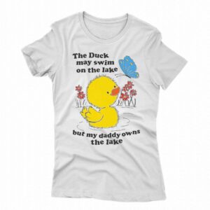 The Duck May Swim On The Lake But My Daddy Owns The Lake Shirt