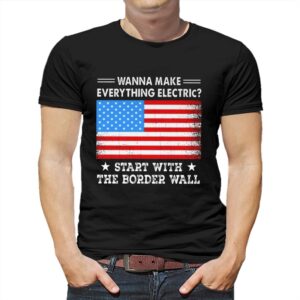 Wanna Make Everything Electric Start With The Border Wall Shirt Wanna Make Everything Electric Start With The Border Wall Shirt
