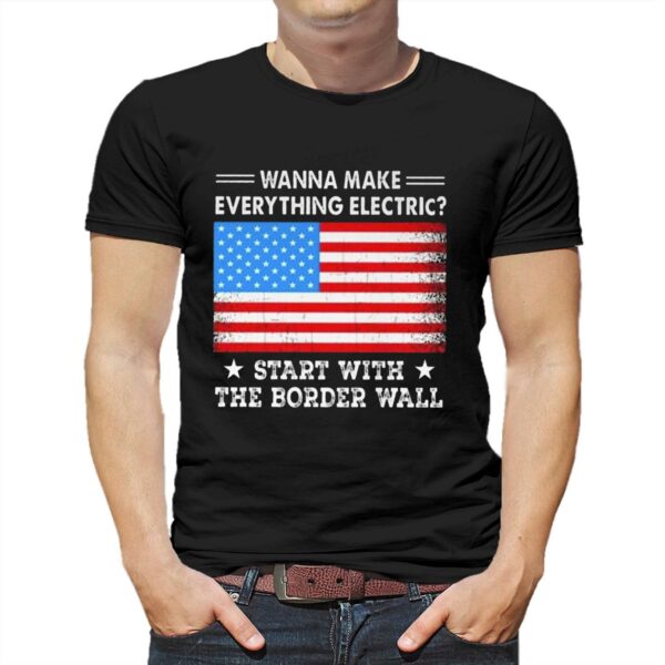 Wanna Make Everything Electric Start With The Border Wall Shirt