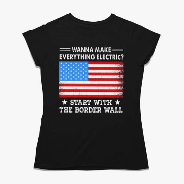 Wanna Make Everything Electric Start With The Border Wall Shirt