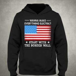 Wanna Make Everything Electric Start With The Border Wall Shirt 2 Wanna Make Everything Electric Start With The Border Wall Shirt 3