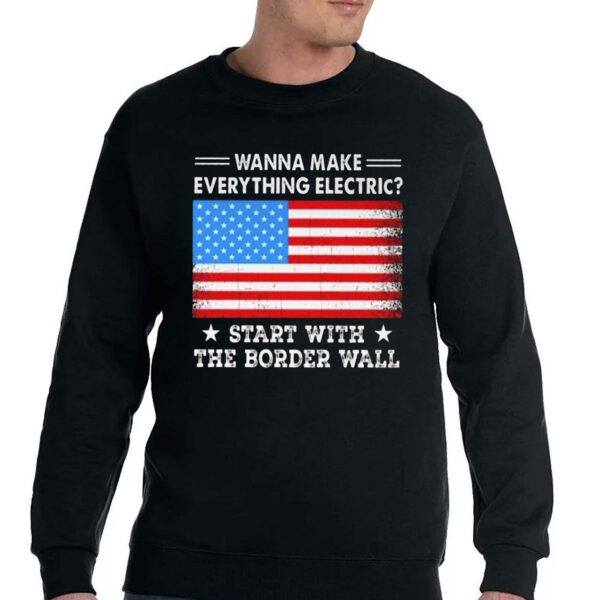 Wanna Make Everything Electric Start With The Border Wall Shirt