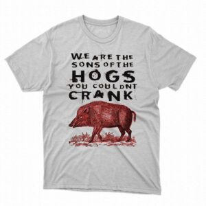 We Are The Sons Of The Hogs You Couldnt Crank Shirt We Are The Sons Of The Hogs You Couldnt Crank Shirt