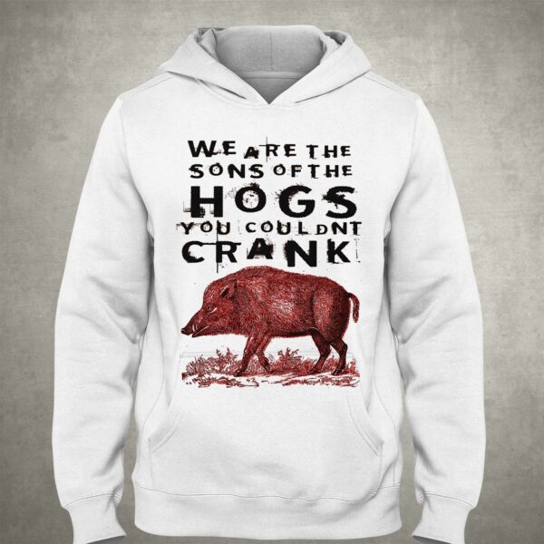 We Are The Sons Of The Hogs You Couldnt Crank Shirt