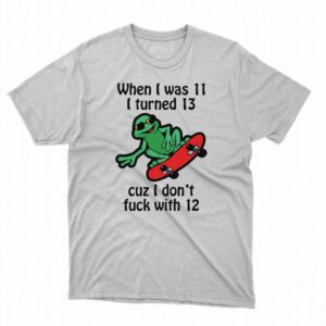 When I Was 11 I Turned 13 Cuz I Don’t Fuck With 12 Shirt When I Was 11 I Turned 13 Cuz I Don’t Fuck With 12 Shirt