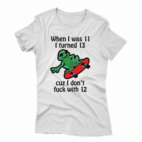 When I Was 11 I Turned 13 Cuz I Don’t Fuck With 12 Shirt